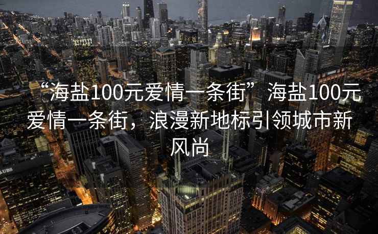 “海鹽100元愛(ài)情一條街”海鹽100元愛(ài)情一條街，浪漫新地標引領(lǐng)城市新風(fēng)尚