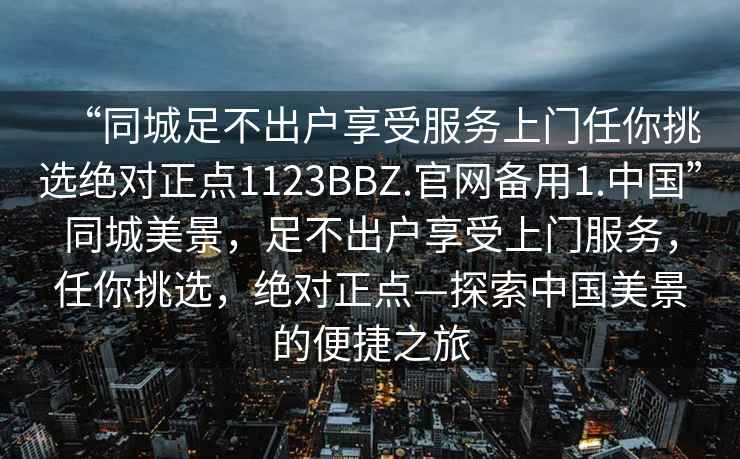 “同城足不出戶(hù)享受服務(wù)上門(mén)任你挑選絕對正點(diǎn)1123BBZ.官網(wǎng)備用1.中國”同城美景，足不出戶(hù)享受上門(mén)服務(wù)，任你挑選，絕對正點(diǎn)—探索中國美景的便捷之旅