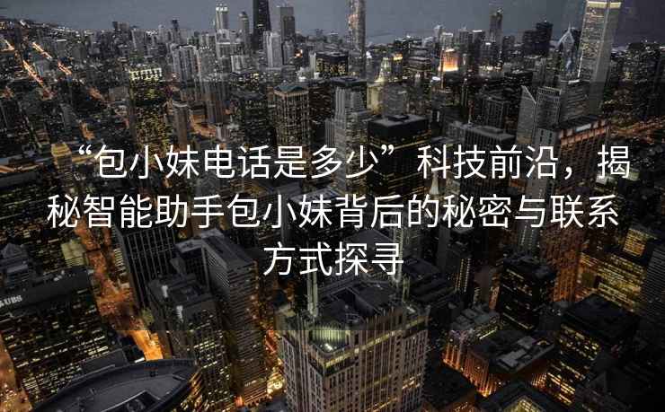 “包小妹電話(huà)是多少”科技前沿，揭秘智能助手包小妹背后的秘密與聯(lián)系方式探尋
