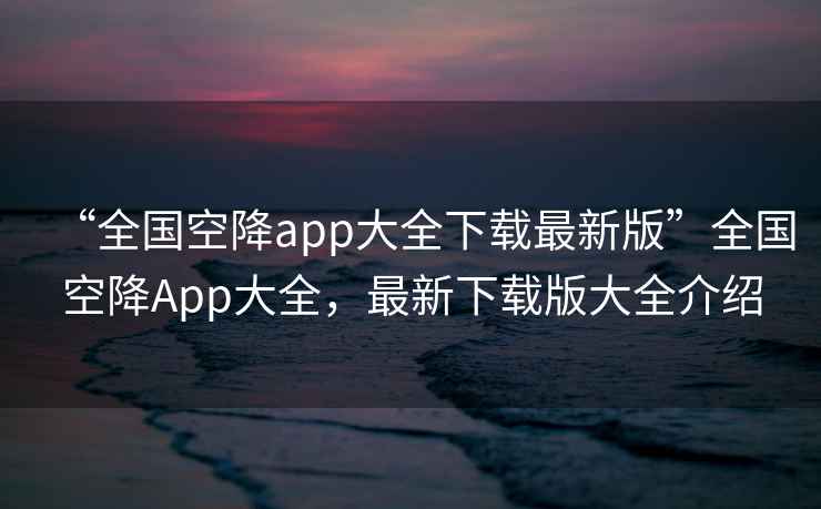 “全國空降app大全下載最新版”全國空降App大全，最新下載版大全介紹