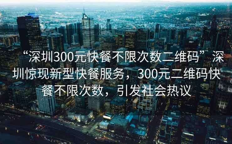 “深圳300元快餐不限次數二維碼”深圳驚現新型快餐服務(wù)，300元二維碼快餐不限次數，引發(fā)社會(huì )熱議
