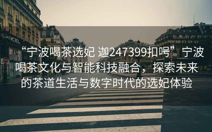 “寧波喝茶選妃 迦247399扣呺”寧波喝茶文化與智能科技融合，探索未來(lái)的茶道生活與數字時(shí)代的選妃體驗