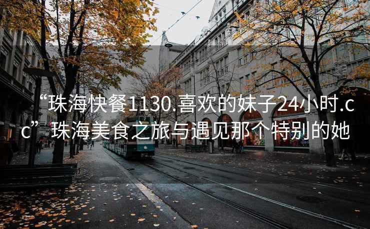 “珠?？觳?130.喜歡的妹子24小時(shí).cc”珠海美食之旅與遇見(jiàn)那個(gè)特別的她