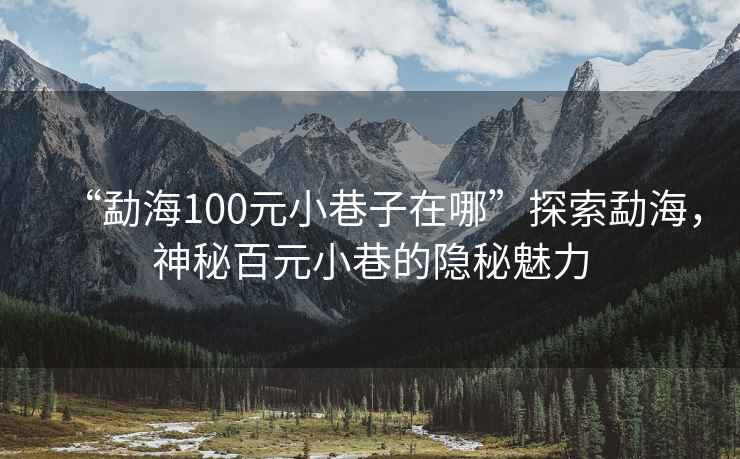 “勐海100元小巷子在哪”探索勐海，神秘百元小巷的隱秘魅力