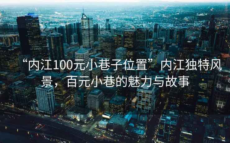 “內江100元小巷子位置”內江獨特風(fēng)景，百元小巷的魅力與故事