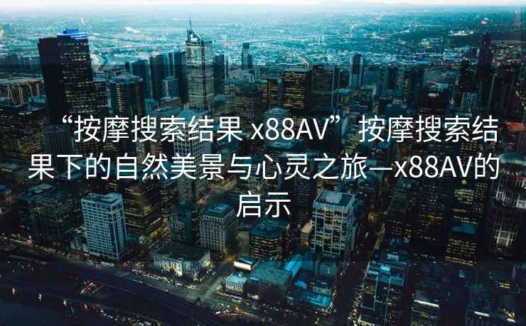 “按摩搜索結果 x88AV”按摩搜索結果下的自然美景與心靈之旅—x88AV的啟示