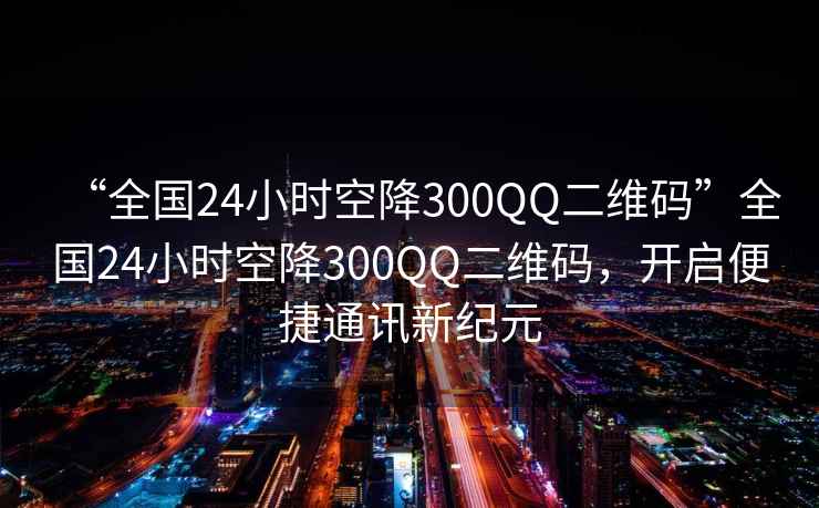 “全國24小時(shí)空降300QQ二維碼”全國24小時(shí)空降300QQ二維碼，開(kāi)啟便捷通訊新紀元