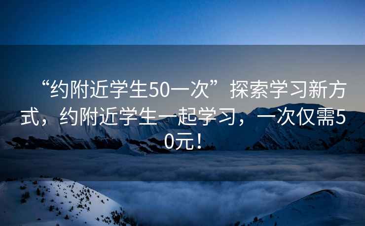 “約附近學(xué)生50一次”探索學(xué)習新方式，約附近學(xué)生一起學(xué)習，一次僅需50元！