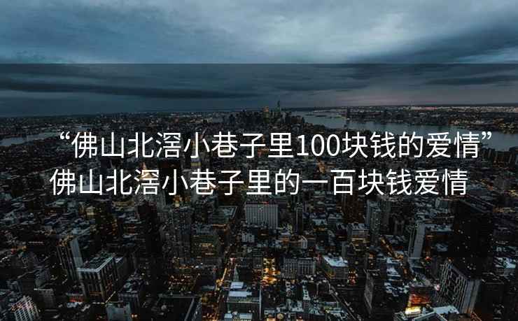 “佛山北滘小巷子里100塊錢(qián)的愛(ài)情”佛山北滘小巷子里的一百塊錢(qián)愛(ài)情