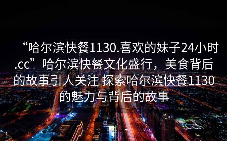 “哈爾濱快餐1130.喜歡的妹子24小時(shí).cc”哈爾濱快餐文化盛行，美食背后的故事引人關(guān)注 探索哈爾濱快餐1130的魅力與背后的故事