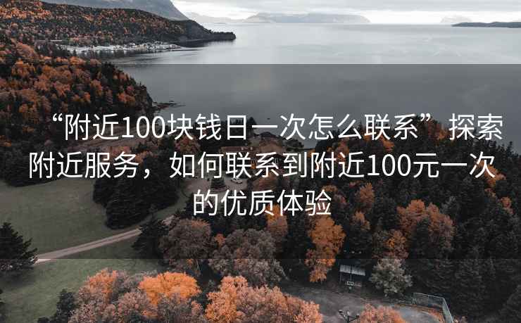 “附近100塊錢(qián)日一次怎么聯(lián)系”探索附近服務(wù)，如何聯(lián)系到附近100元一次的優(yōu)質(zhì)體驗
