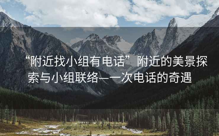 “附近找小組有電話(huà)”附近的美景探索與小組聯(lián)絡(luò )—一次電話(huà)的奇遇