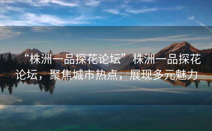 “株洲一品探花論壇”株洲一品探花論壇，聚焦城市熱點(diǎn)，展現多元魅力