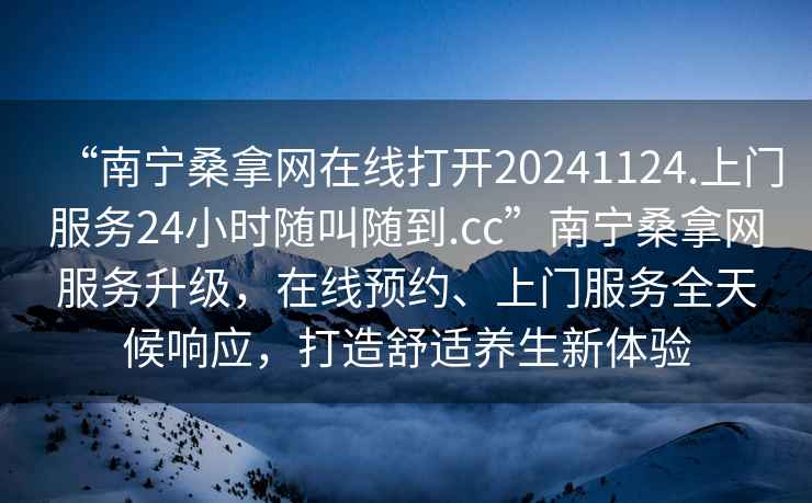 “南寧桑拿網(wǎng)在線(xiàn)打開(kāi)20241124.上門(mén)服務(wù)24小時(shí)隨叫隨到.cc”南寧桑拿網(wǎng)服務(wù)升級，在線(xiàn)預約、上門(mén)服務(wù)全天候響應，打造舒適養生新體驗