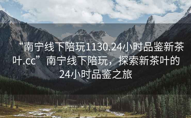 “南寧線(xiàn)下陪玩1130.24小時(shí)品鑒新茶葉.cc”南寧線(xiàn)下陪玩，探索新茶葉的24小時(shí)品鑒之旅