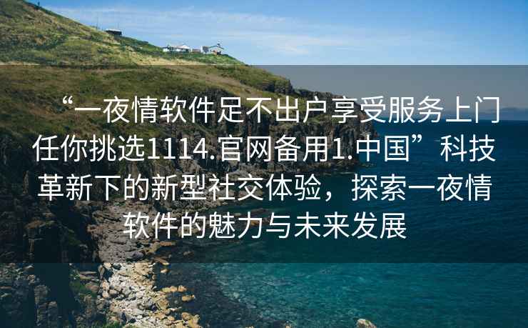 “一夜情軟件足不出戶(hù)享受服務(wù)上門(mén)任你挑選1114.官網(wǎng)備用1.中國”科技革新下的新型社交體驗，探索一夜情軟件的魅力與未來(lái)發(fā)展