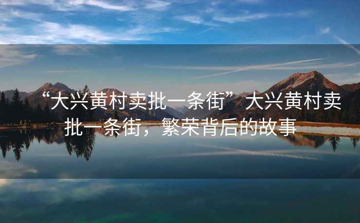 “大興黃村賣(mài)批一條街”大興黃村賣(mài)批一條街，繁榮背后的故事