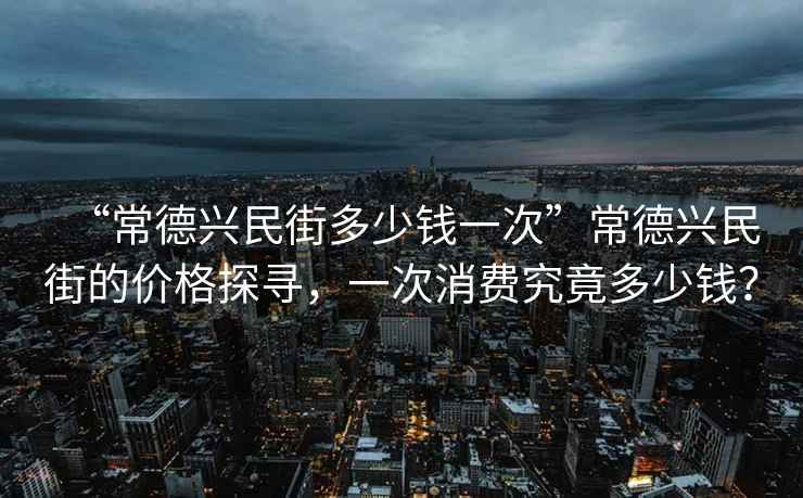 “常德興民街多少錢(qián)一次”常德興民街的價(jià)格探尋，一次消費究竟多少錢(qián)？