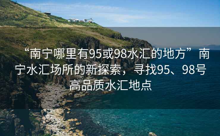“南寧哪里有95或98水匯的地方”南寧水匯場(chǎng)所的新探索，尋找95、98號高品質(zhì)水匯地點(diǎn)