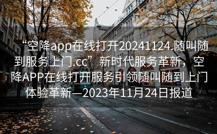 “空降app在線(xiàn)打開(kāi)20241124.隨叫隨到服務(wù)上門(mén).cc”新時(shí)代服務(wù)革新，空降APP在線(xiàn)打開(kāi)服務(wù)引領(lǐng)隨叫隨到上門(mén)體驗革新—2023年11月24日報道