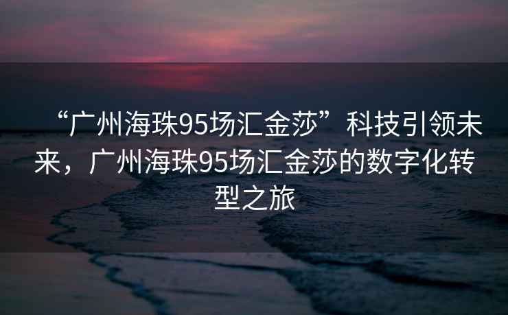 “廣州海珠95場(chǎng)匯金莎”科技引領(lǐng)未來(lái)，廣州海珠95場(chǎng)匯金莎的數字化轉型之旅