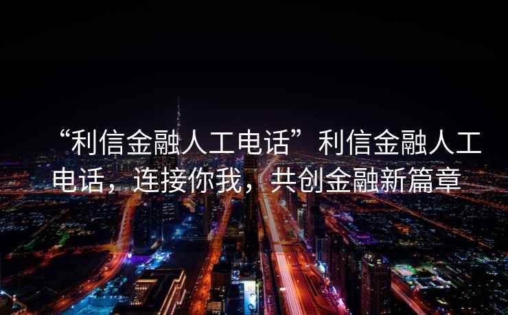 “利信金融人工電話(huà)”利信金融人工電話(huà)，連接你我，共創(chuàng  )金融新篇章