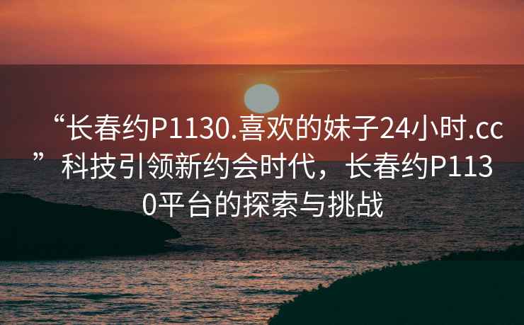 “長(cháng)春約P1130.喜歡的妹子24小時(shí).cc”科技引領(lǐng)新約會(huì )時(shí)代，長(cháng)春約P1130平臺的探索與挑戰