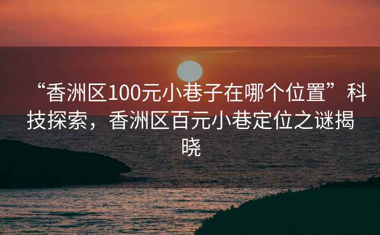 “香洲區100元小巷子在哪個(gè)位置”科技探索，香洲區百元小巷定位之謎揭曉