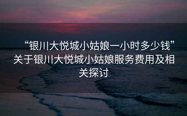 “銀川大悅城小姑娘一小時(shí)多少錢(qián)”關(guān)于銀川大悅城小姑娘服務(wù)費用及相關(guān)探討