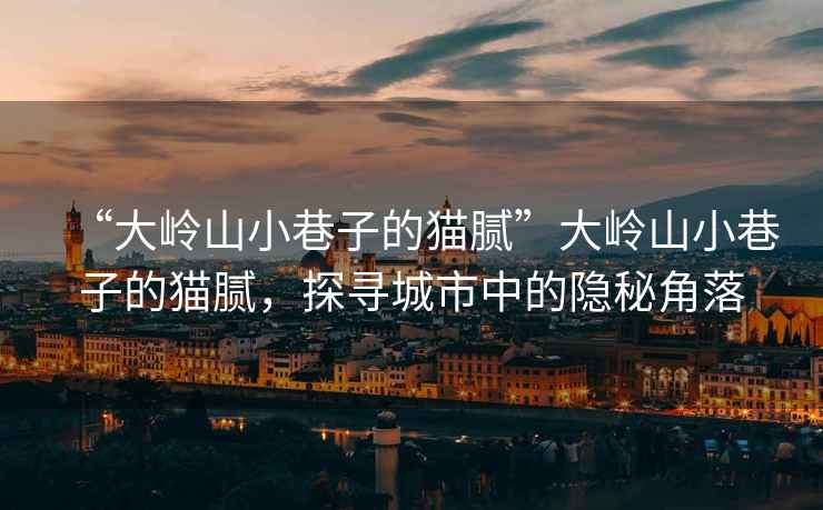“大嶺山小巷子的貓膩”大嶺山小巷子的貓膩，探尋城市中的隱秘角落