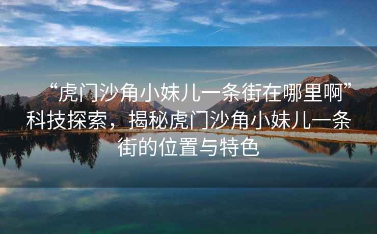“虎門(mén)沙角小妹兒一條街在哪里啊”科技探索，揭秘虎門(mén)沙角小妹兒一條街的位置與特色