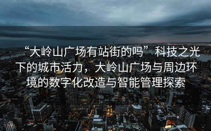 “大嶺山廣場(chǎng)有站街的嗎”科技之光下的城市活力，大嶺山廣場(chǎng)與周邊環(huán)境的數字化改造與智能管理探索