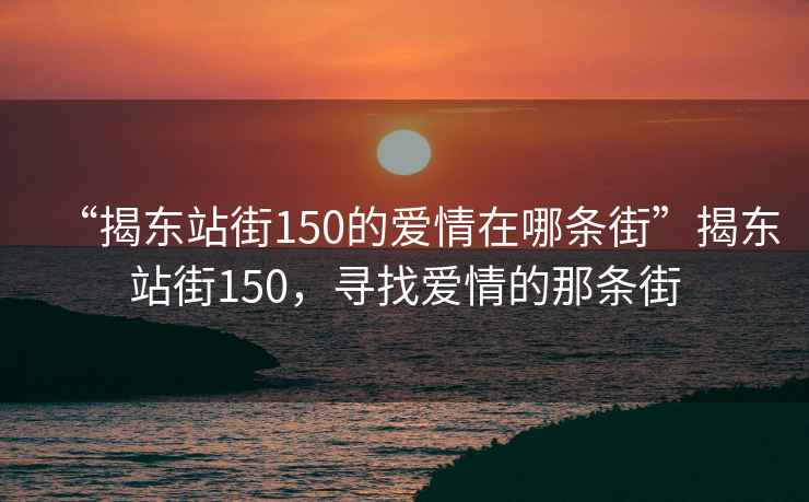 “揭東站街150的愛(ài)情在哪條街”揭東站街150，尋找愛(ài)情的那條街