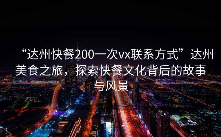 “達州快餐200一次vx聯(lián)系方式”達州美食之旅，探索快餐文化背后的故事與風(fēng)景