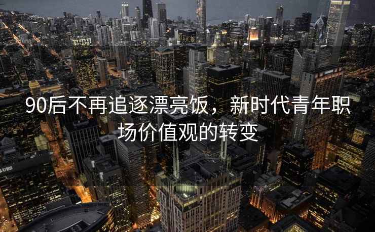 90后不再追逐漂亮飯，新時(shí)代青年職場(chǎng)價(jià)值觀(guān)的轉變
