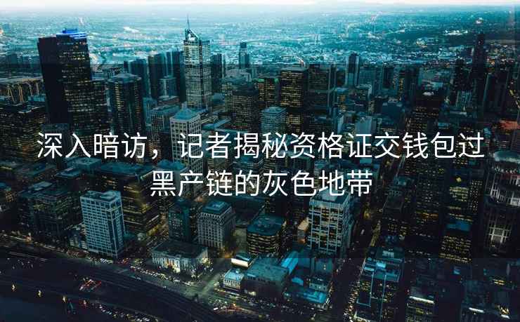 深入暗訪(fǎng)，記者揭秘資格證交錢(qián)包過(guò)黑產(chǎn)鏈的灰色地帶