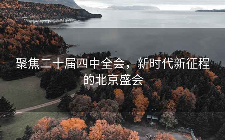 聚焦二十屆四中全會(huì )，新時(shí)代新征程的北京盛會(huì )