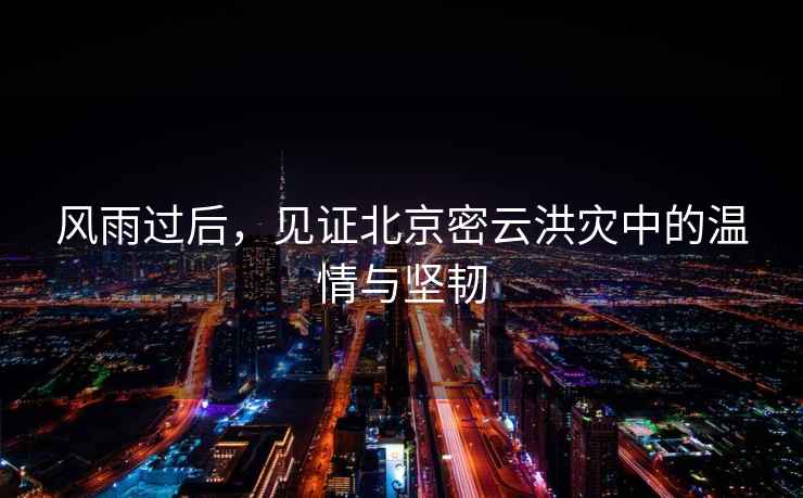 風(fēng)雨過(guò)后，見(jiàn)證北京密云洪災中的溫情與堅韌