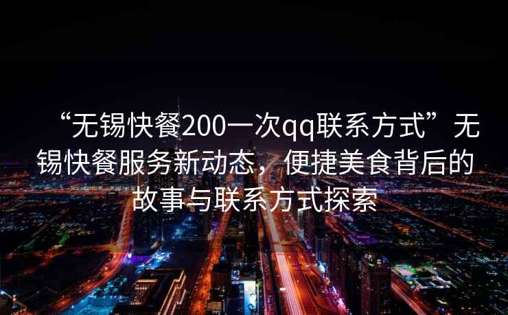 “無(wú)錫快餐200一次qq聯(lián)系方式”無(wú)錫快餐服務(wù)新動(dòng)態(tài)，便捷美食背后的故事與聯(lián)系方式探索