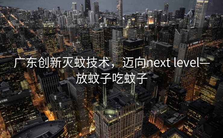 廣東創(chuàng  )新滅蚊技術(shù)，邁向next level—放蚊子吃蚊子
