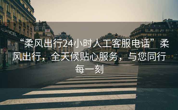 “柔風(fēng)出行24小時(shí)人工客服電話(huà)”柔風(fēng)出行，全天候貼心服務(wù)，與您同行每一刻