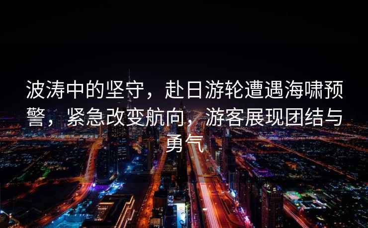 波濤中的堅守，赴日游輪遭遇海嘯預警，緊急改變航向，游客展現團結與勇氣