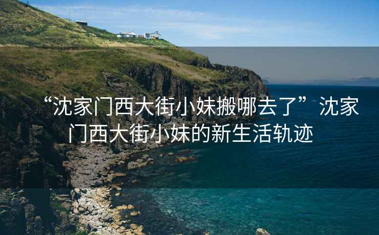 “沈家門(mén)西大街小妹搬哪去了”沈家門(mén)西大街小妹的新生活軌跡