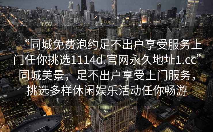 “同城免費泡約足不出戶(hù)享受服務(wù)上門(mén)任你挑選1114d.官網(wǎng)永久地址1.cc”同城美景，足不出戶(hù)享受上門(mén)服務(wù)，挑選多樣休閑娛樂(lè )活動(dòng)任你暢游