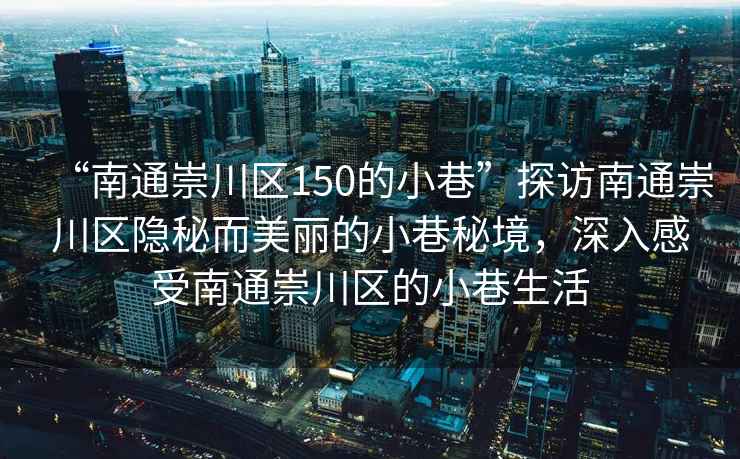 “南通崇川區150的小巷”探訪(fǎng)南通崇川區隱秘而美麗的小巷秘境，深入感受南通崇川區的小巷生活