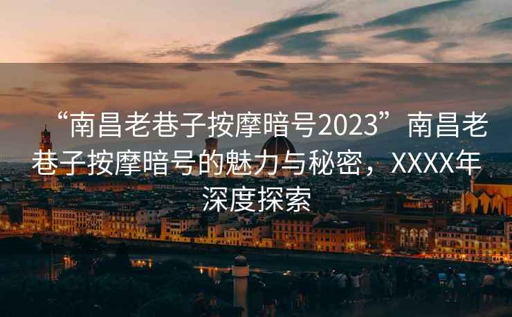 “南昌老巷子按摩暗號2023”南昌老巷子按摩暗號的魅力與秘密，XXXX年深度探索