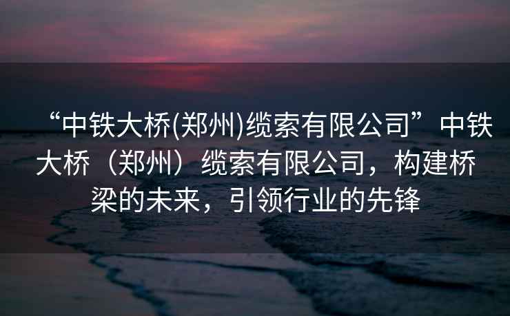 “中鐵大橋(鄭州)纜索有限公司”中鐵大橋（鄭州）纜索有限公司，構建橋梁的未來(lái)，引領(lǐng)行業(yè)的先鋒