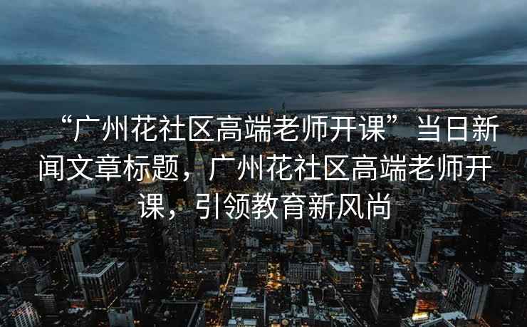 “廣州花社區高端老師開(kāi)課”當日新聞文章標題，廣州花社區高端老師開(kāi)課，引領(lǐng)教育新風(fēng)尚