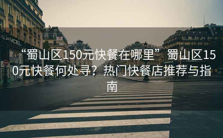 “蜀山區150元快餐在哪里”蜀山區150元快餐何處尋？熱門(mén)快餐店推薦與指南