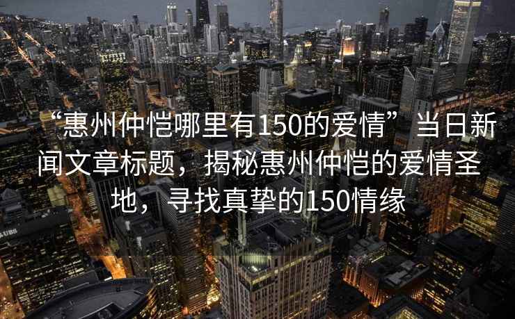 “惠州仲愷哪里有150的愛(ài)情”當日新聞文章標題，揭秘惠州仲愷的愛(ài)情圣地，尋找真摯的150情緣